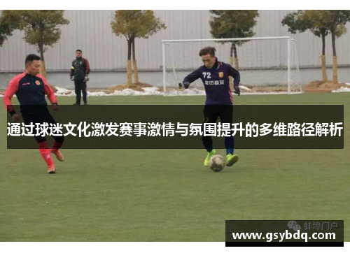 通过球迷文化激发赛事激情与氛围提升的多维路径解析