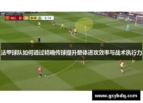 法甲球队如何通过精确传球提升整体进攻效率与战术执行力