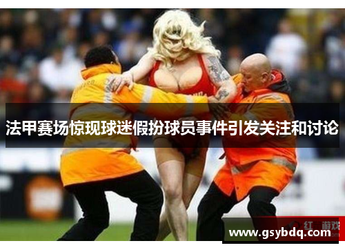 法甲赛场惊现球迷假扮球员事件引发关注和讨论
