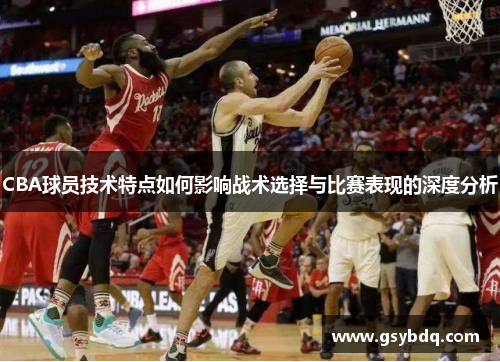CBA球员技术特点如何影响战术选择与比赛表现的深度分析