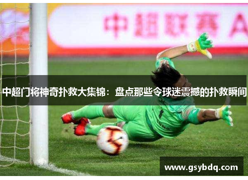 中超门将神奇扑救大集锦：盘点那些令球迷震撼的扑救瞬间